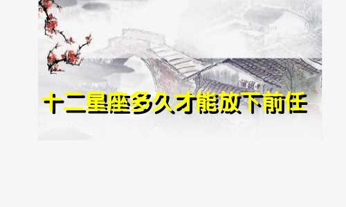 十二星座多久才能放下前任