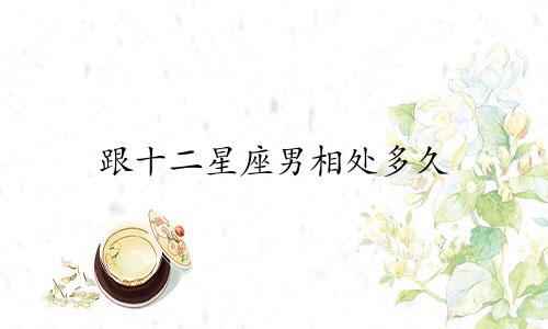 跟十二星座男相处多久