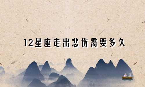 12星座走出悲伤需要多久