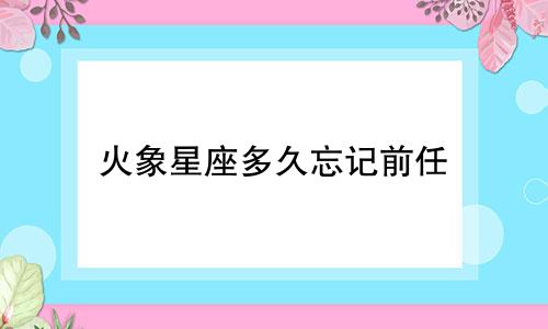 火象星座多久忘记前任