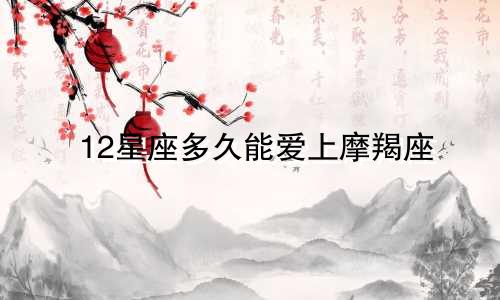 12星座多久能爱上摩羯座