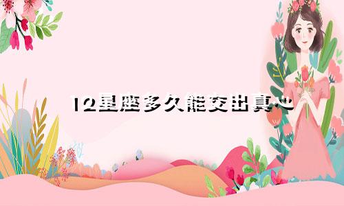 12星座多久能交出真心