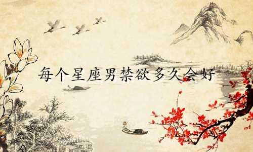 每个星座男禁欲多久会好