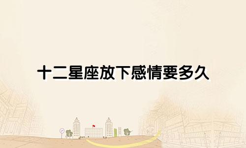 十二星座放下感情要多久