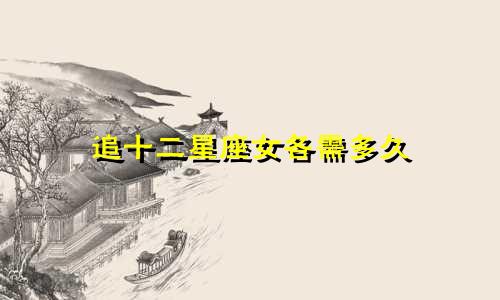 追十二星座女各需多久