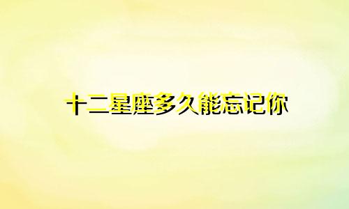 十二星座多久能忘记你