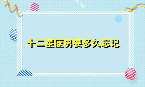 十二星座男要多久忘记