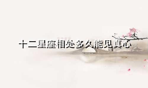 十二星座相处多久能见真心