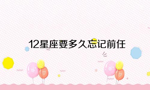 12星座要多久忘记前任