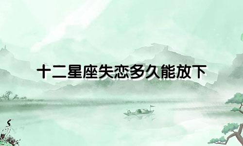 十二星座失恋多久能放下