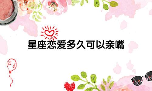 星座恋爱多久可以亲嘴
