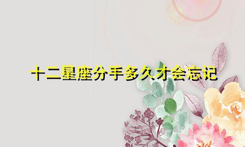十二星座分手多久才会忘记