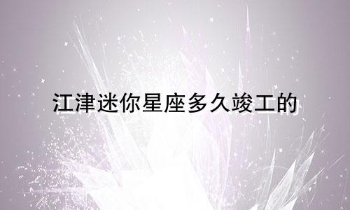 江津迷你星座多久竣工的