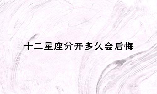十二星座分开多久会后悔
