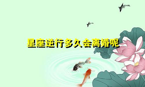 星座逆行多久会离婚呢