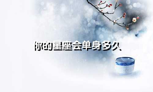 你的星座会单身多久