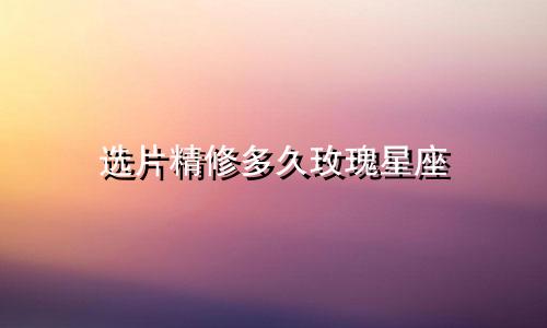 选片精修多久玫瑰星座