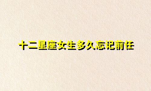 十二星座女生多久忘记前任