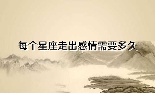 每个星座走出感情需要多久