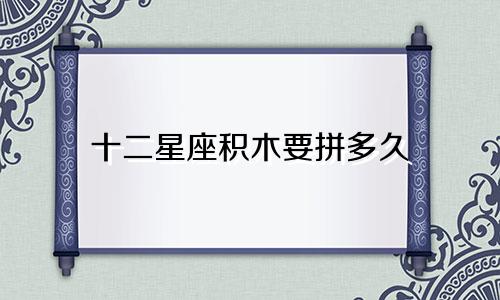 十二星座积木要拼多久