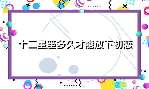 十二星座多久才能放下初恋