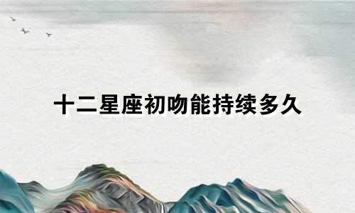 十二星座初吻能持续多久