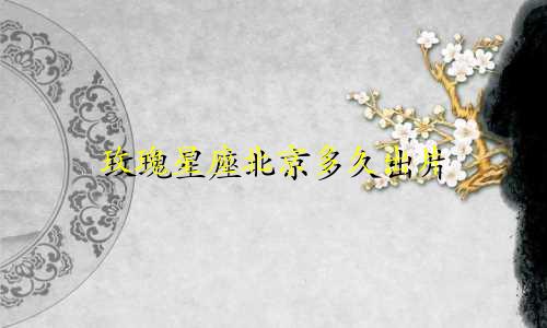 玫瑰星座北京多久出片