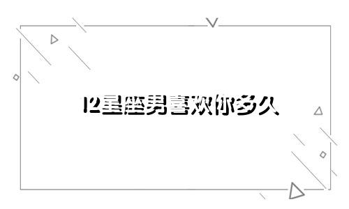12星座男喜欢你多久