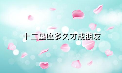 十二星座多久才成朋友
