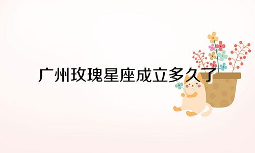 广州玫瑰星座成立多久了