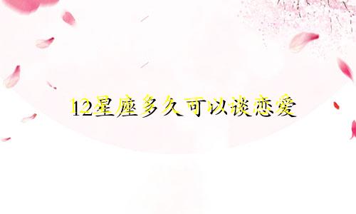 12星座多久可以谈恋爱