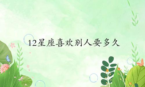 12星座喜欢别人要多久