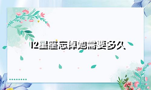 12星座忘掉她需要多久