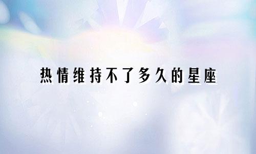 热情维持不了多久的星座