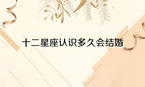 十二星座认识多久会结婚