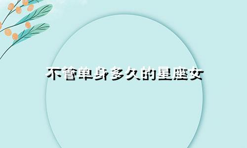 不管单身多久的星座女