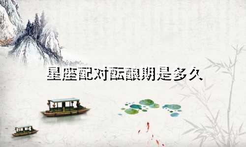 星座配对酝酿期是多久