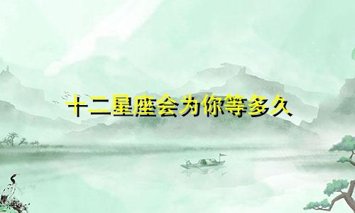 十二星座会为你等多久