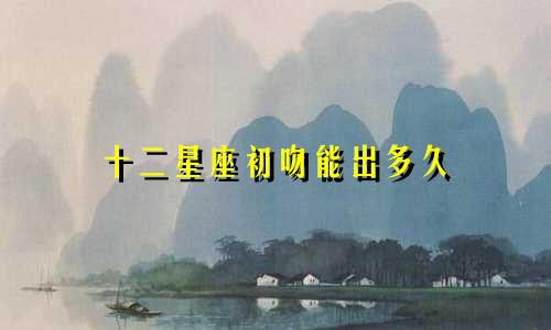 十二星座初吻能出多久