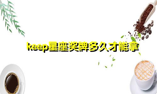 keep星座奖牌多久才能拿