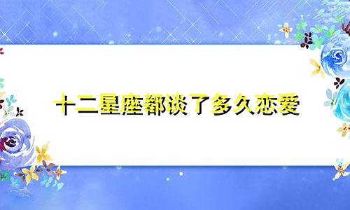 十二星座都谈了多久恋爱