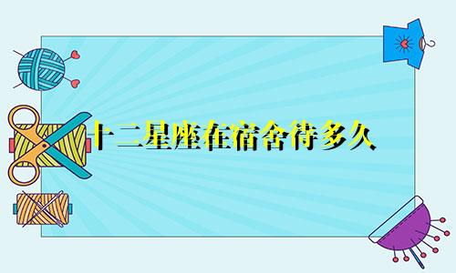 十二星座在宿舍待多久