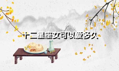 十二星座女可以爱多久
