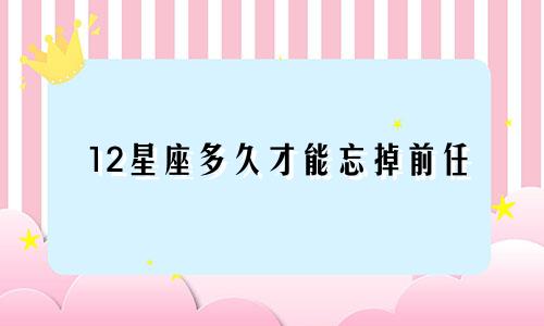 12星座多久才能忘掉前任