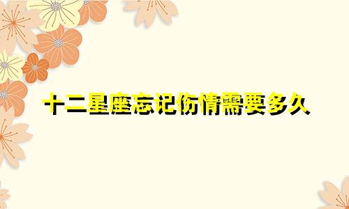 十二星座忘记伤情需要多久