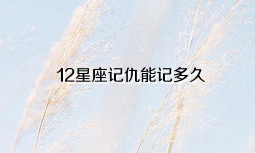 12星座记仇能记多久