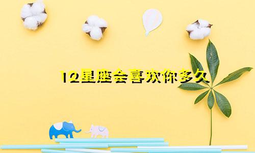 12星座会喜欢你多久