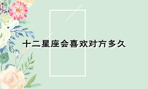 十二星座会喜欢对方多久