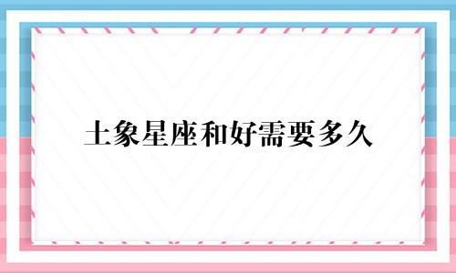 土象星座和好需要多久
