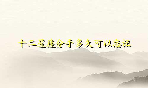 十二星座分手多久可以忘记